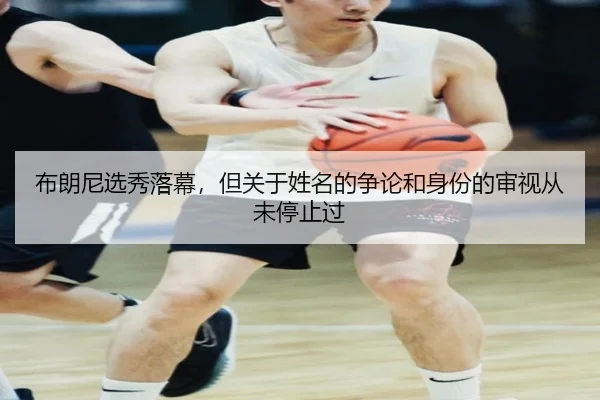 布朗尼选秀落幕，但关于姓名的争论和身份的审视从未停止过 | leyu