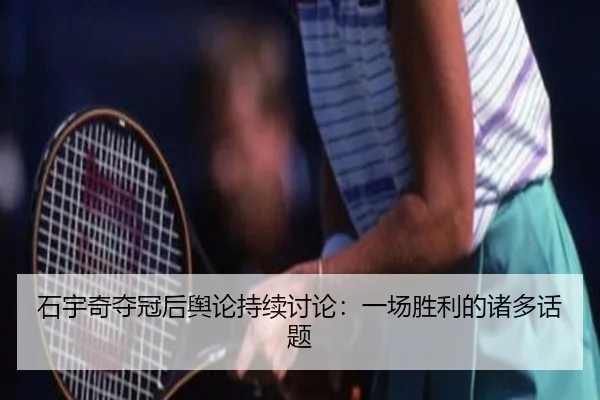 石宇奇夺冠后舆论持续讨论：一场胜利的诸多话题
