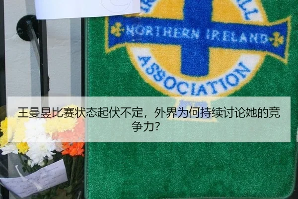 王曼昱比赛状态起伏不定，外界为何持续讨论她的竞争力？ | leyu